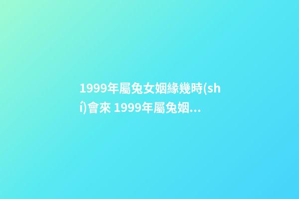 1999年屬兔女姻緣幾時(shí)會來 1999年屬兔姻緣在哪年 99年屬兔女哪年結(jié)婚好，屬兔最終嫁給了誰1999年女